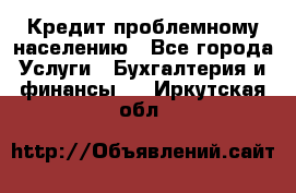 Кредит проблемному населению - Все города Услуги » Бухгалтерия и финансы   . Иркутская обл.